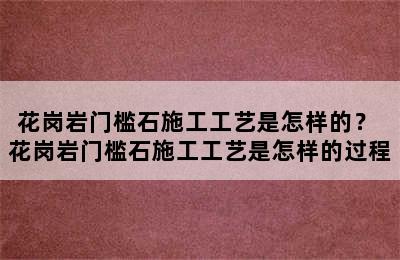 花岗岩门槛石施工工艺是怎样的？ 花岗岩门槛石施工工艺是怎样的过程